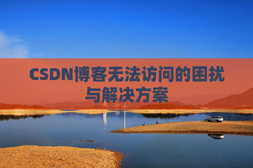 CSDN博客无法访问的困扰与解决方案 CSDN博客无法访问的困扰与解决方案